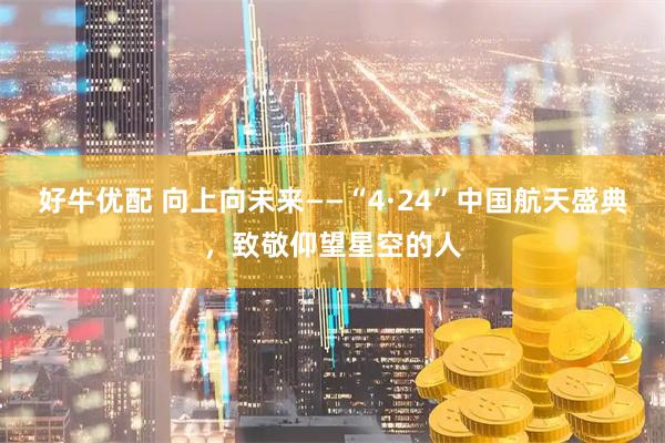 好牛优配 向上向未来——“4·24”中国航天盛典，致敬仰望星空的人