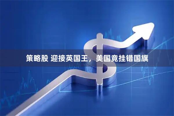 策略股 迎接英国王，美国竟挂错国旗